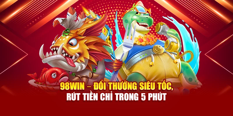 98Win – đổi thưởng siêu tốc, rút tiền chỉ trong 5 phút