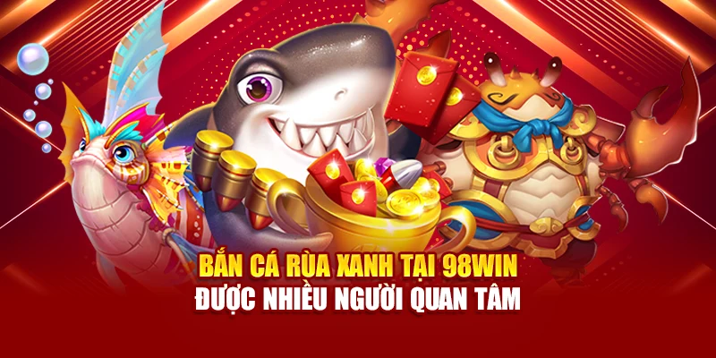 Bắn cá Rùa Xanh tại 98Win được nhiều người quan tâm