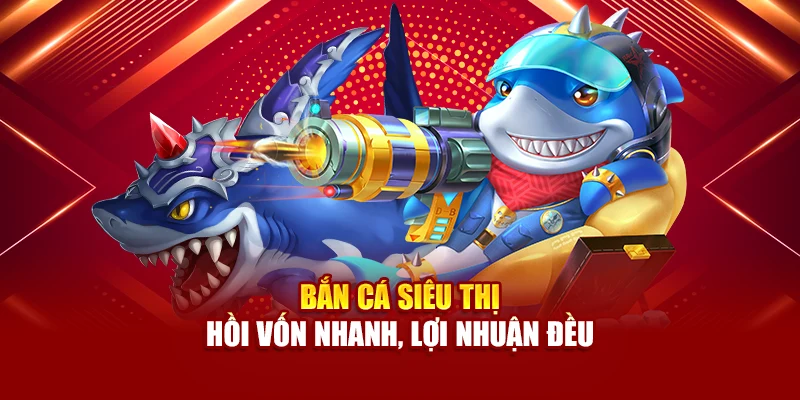 Bắn cá Siêu Thị – hồi vốn nhanh, lợi nhuận đều