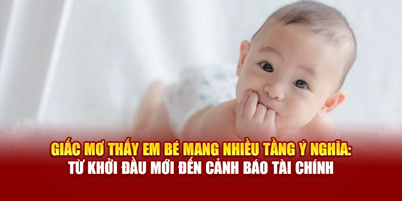 Giấc mơ thấy em bé mang nhiều tầng ý nghĩa: từ khởi đầu mới đến cảnh báo tài chính