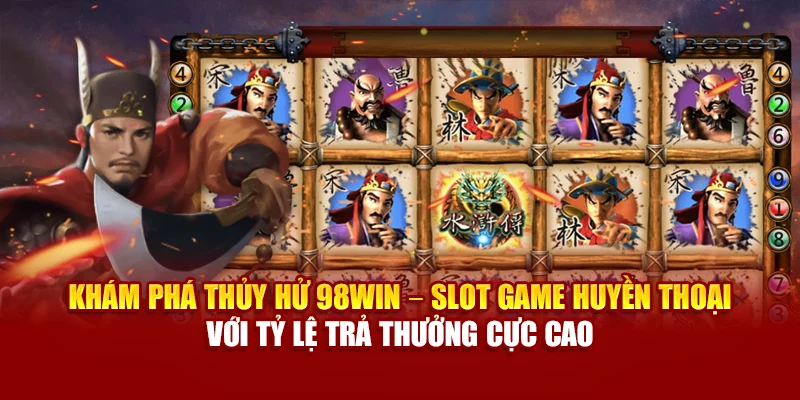 Khám phá Thủy Hử 98Win – Slot game huyền thoại với tỷ lệ trả thưởng cực cao