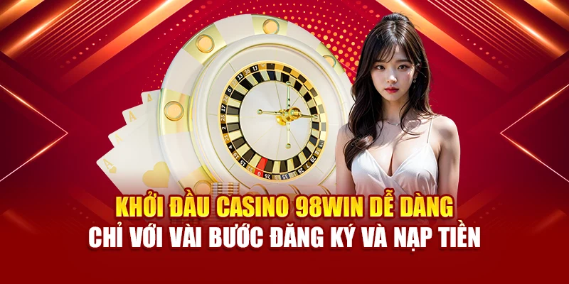 Khởi đầu Casino 98Win dễ dàng chỉ với vài bước đăng ký và nạp tiền