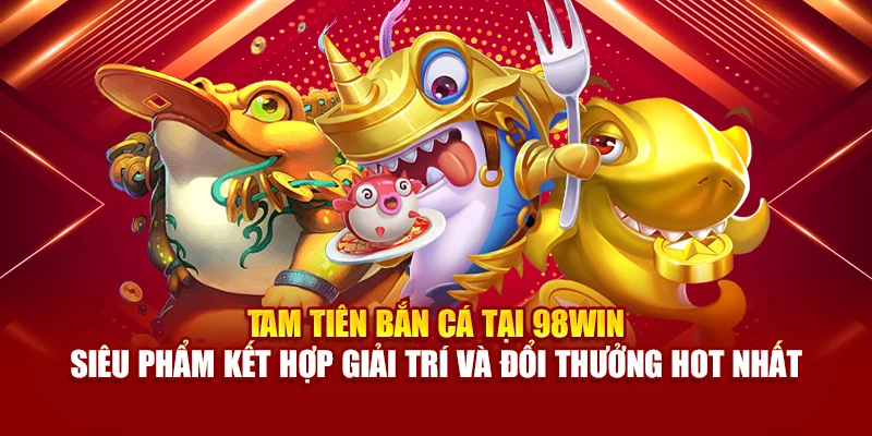 Tam Tiên bắn cá tại 98Win – siêu phẩm kết hợp giải trí và đổi thưởng hot nhất