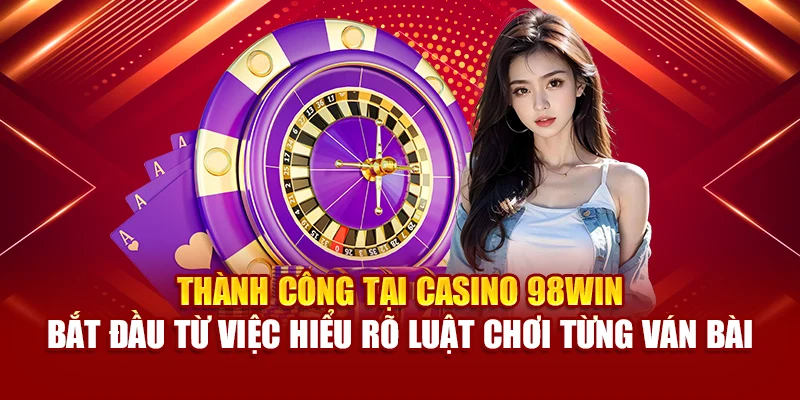 Thành công tại Casino 98Win bắt đầu từ việc hiểu rõ luật chơi từng ván bài