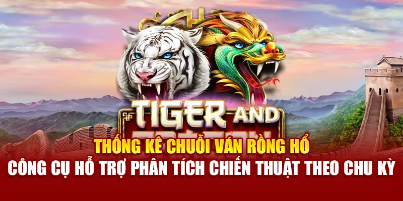 Thống kê chuỗi ván Rồng Hổ – công cụ hỗ trợ phân tích chiến thuật theo chu kỳ