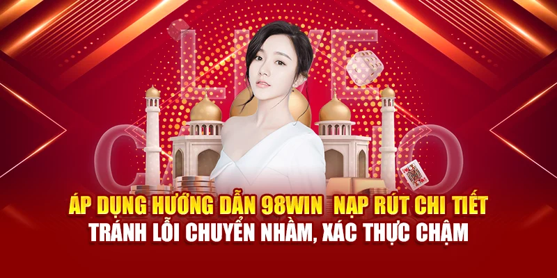 Áp dụng hướng dẫn 98Win nạp rút chi tiết – Tránh lỗi chuyển nhầm, xác thực chậm