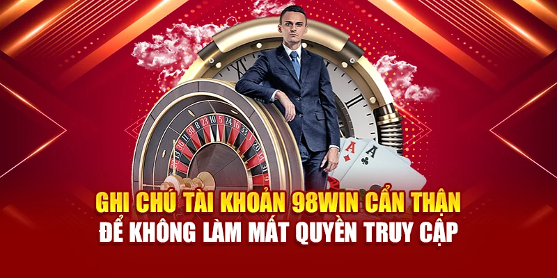 Ghi chú tài khoản 98Win cẩn thận để không làm mất quyền truy cập