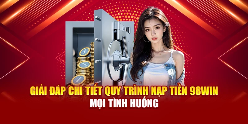 Giải đáp chi tiết quy trình nạp tiền 98Win mọi tình huống