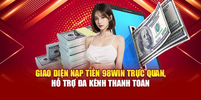 Giao diện nạp tiền 98Win trực quan, hỗ trợ đa kênh thanh toán