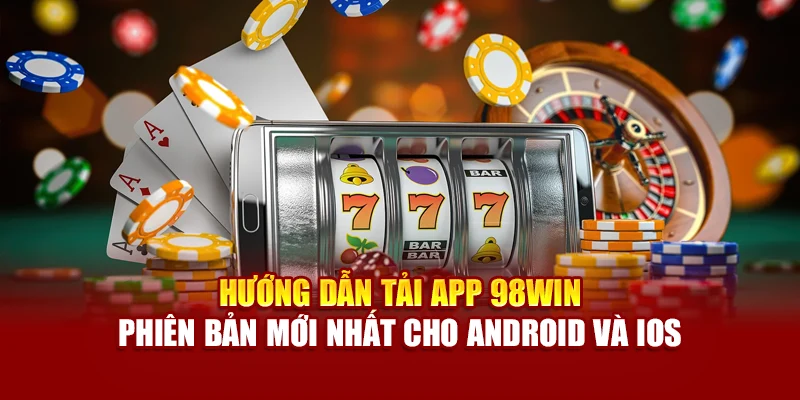 Hướng dẫn tải app 98Win phiên bản mới nhất cho Android và iOS