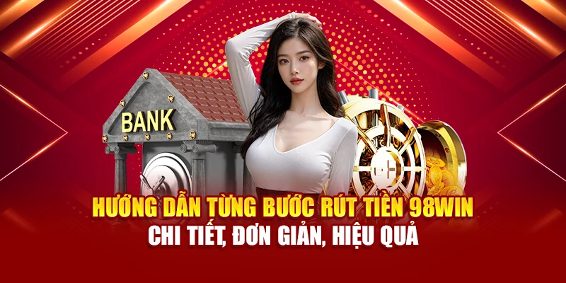 Hướng dẫn từng bước rút tiền 98Win chi tiết, đơn giản, hiệu quả