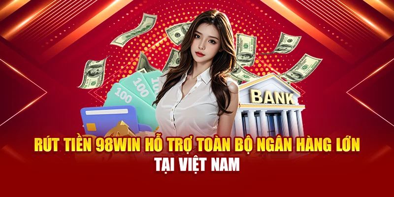 Rút tiền 98Win hỗ trợ toàn bộ ngân hàng lớn tại Việt Nam
