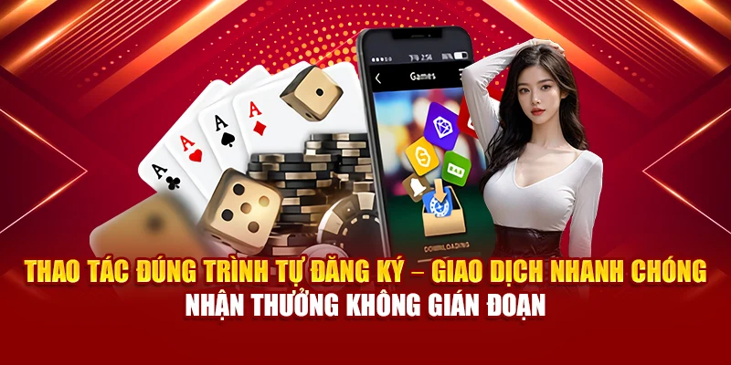 Thao tác đúng trình tự đăng ký – Giao dịch nhanh chóng – Nhận thưởng không gián đoạn