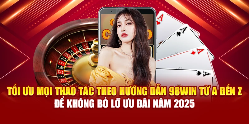 Tối ưu mọi thao tác theo hướng dẫn 98Win từ A đến Z để không bỏ lỡ ưu đãi năm 2025